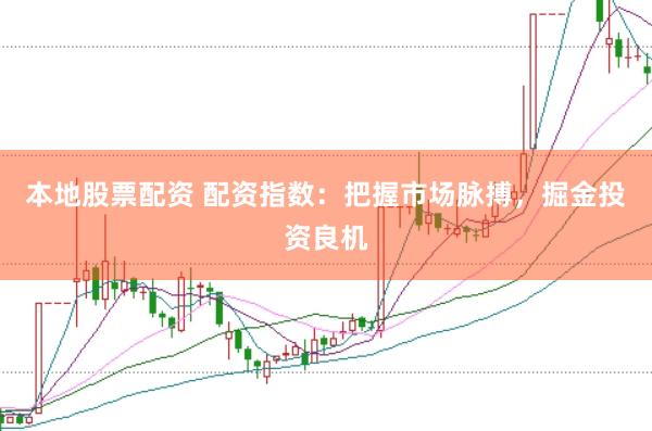 本地股票配资 配资指数：把握市场脉搏，掘金投资良机