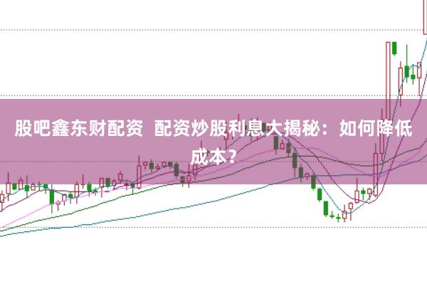 股吧鑫东财配资  配资炒股利息大揭秘：如何降低成本？
