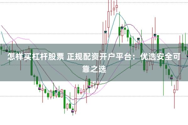 怎样买杠杆股票 正规配资开户平台：优选安全可靠之选