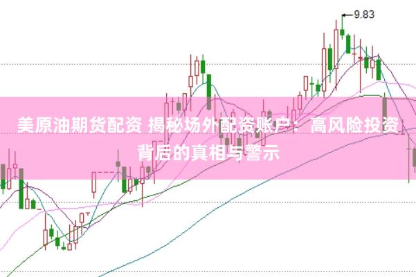 美原油期货配资 揭秘场外配资账户：高风险投资背后的真相与警示