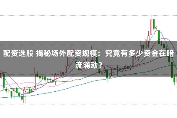 配资选股 揭秘场外配资规模：究竟有多少资金在暗流涌动？