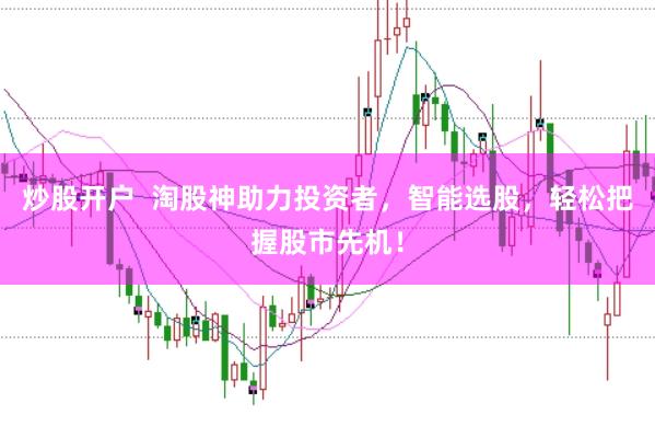 炒股开户  淘股神助力投资者，智能选股，轻松把握股市先机！