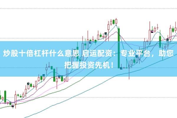 炒股十倍杠杆什么意思 启运配资：专业平台，助您把握投资先机！