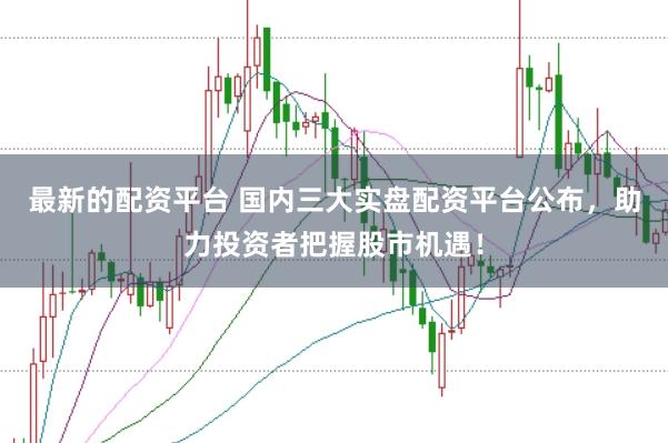 最新的配资平台 国内三大实盘配资平台公布,助力投资者把握股市机遇!