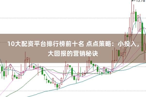 10大配资平台排行榜前十名 点点策略：小投入，大回报的营销秘诀
