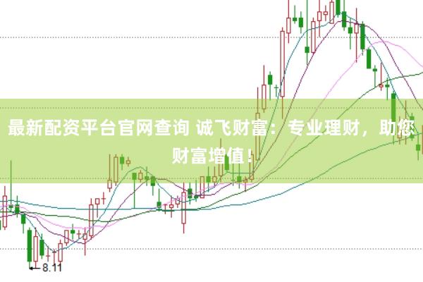 最新配资平台官网查询 诚飞财富：专业理财，助您财富增值！