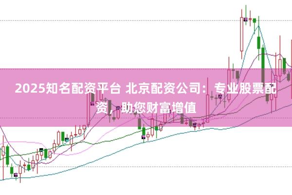2025知名配资平台 北京配资公司：专业股票配资，助您财富增值