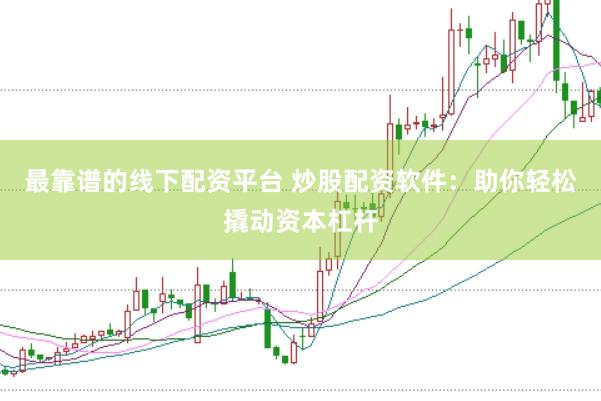 最靠谱的线下配资平台 炒股配资软件：助你轻松撬动资本杠杆