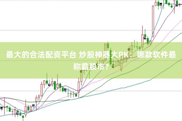最大的合法配资平台 炒股神器大PK：哪款软件最称霸股市？