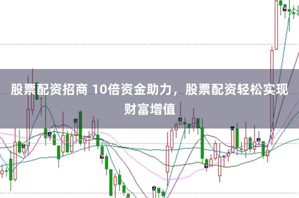 股票配资招商 10倍资金助力，股票配资轻松实现财富增值