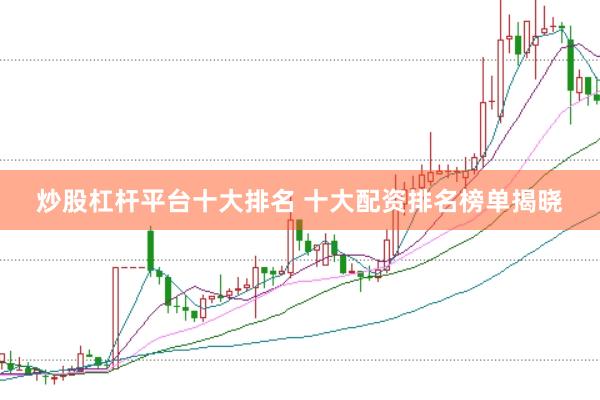 炒股杠杆平台十大排名 十大配资排名榜单揭晓