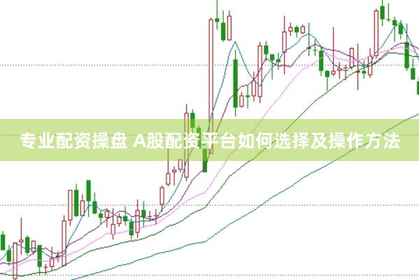 专业配资操盘 A股配资平台如何选择及操作方法