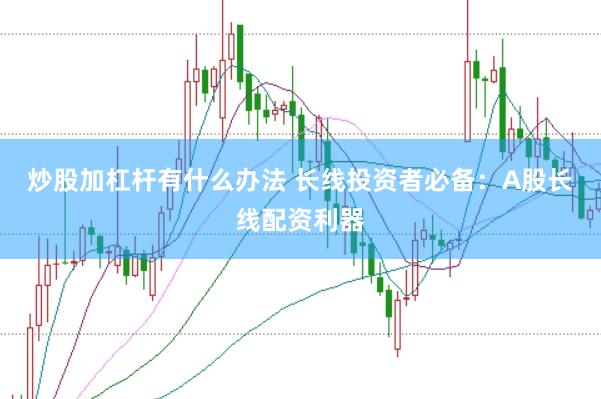 炒股加杠杆有什么办法 长线投资者必备：A股长线配资利器