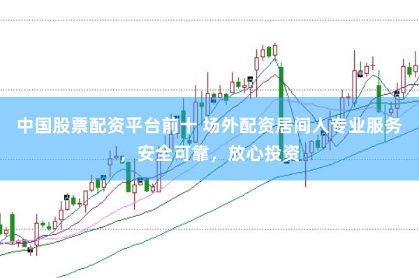 中国股票配资平台前十 场外配资居间人专业服务，安全可靠，放心投资