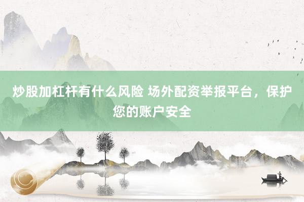 炒股加杠杆有什么风险 场外配资举报平台，保护您的账户安全
