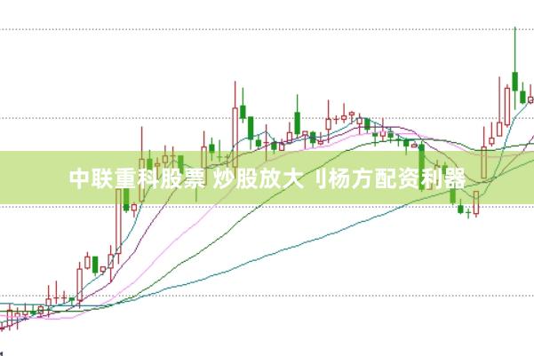 中联重科股票 炒股放大刂杨方配资利器