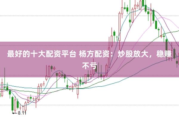 最好的十大配资平台 杨方配资：炒股放大，稳赚不亏