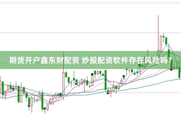 期货开户鑫东财配资 炒股配资软件存在风险吗？