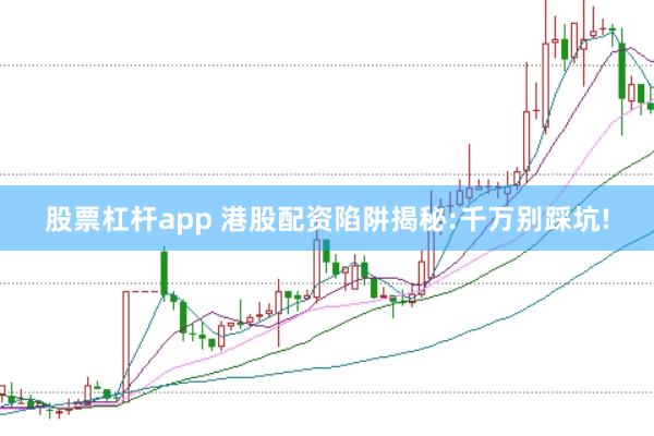 股票杠杆app 港股配资陷阱揭秘:千万别踩坑!