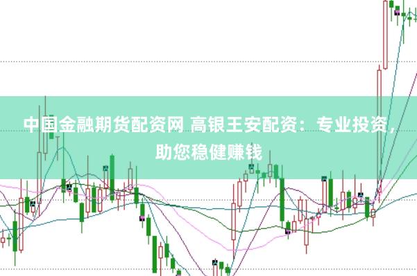 中国金融期货配资网 高银王安配资：专业投资，助您稳健赚钱