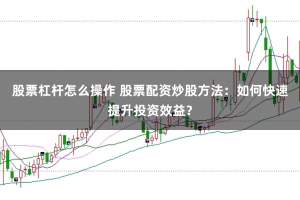 股票杠杆怎么操作 股票配资炒股方法：如何快速提升投资效益？