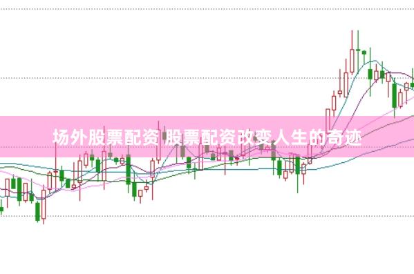 场外股票配资 股票配资改变人生的奇迹