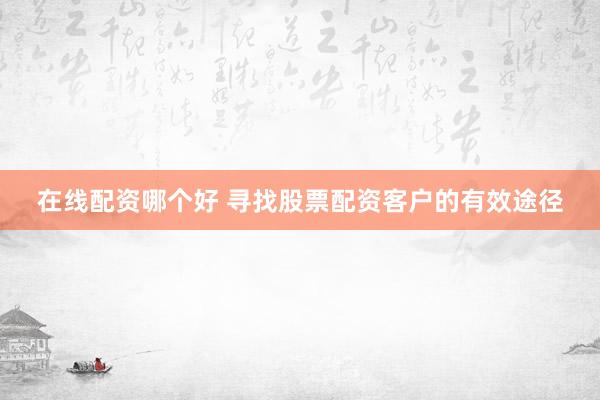 在线配资哪个好 寻找股票配资客户的有效途径