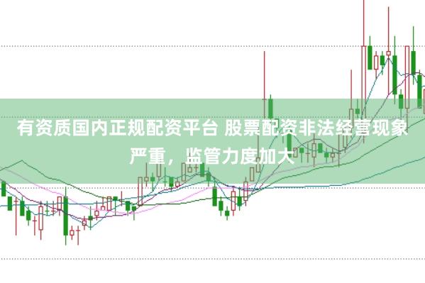 有资质国内正规配资平台 股票配资非法经营现象严重，监管力度加大