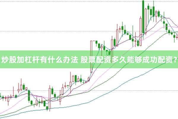 炒股加杠杆有什么办法 股票配资多久能够成功配资？