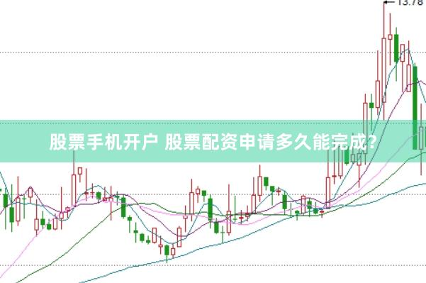 股票手机开户 股票配资申请多久能完成？