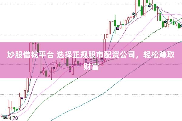 炒股借钱平台 选择正规股市配资公司，轻松赚取财富