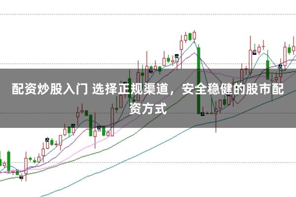 配资炒股入门 选择正规渠道，安全稳健的股市配资方式