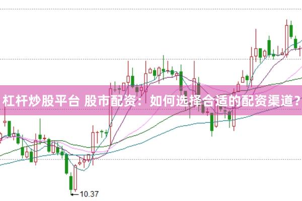 杠杆炒股平台 股市配资：如何选择合适的配资渠道？
