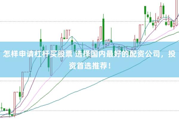怎样申请杠杆买股票 选择国内最好的配资公司，投资首选推荐！