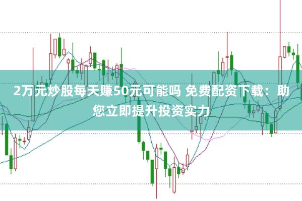 2万元炒股每天赚50元可能吗 免费配资下载：助您立即提升投资实力