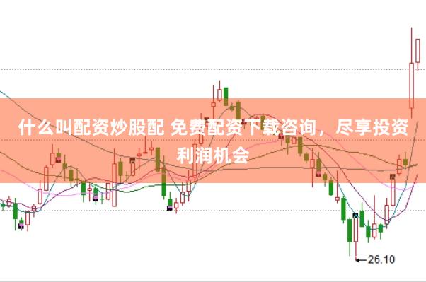 什么叫配资炒股配 免费配资下载咨询，尽享投资利润机会