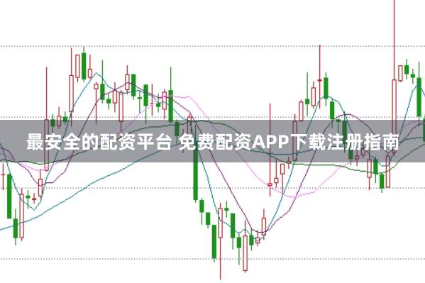 最安全的配资平台 免费配资APP下载注册指南