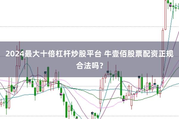 2024最大十倍杠杆炒股平台 牛壹佰股票配资正规合法吗?