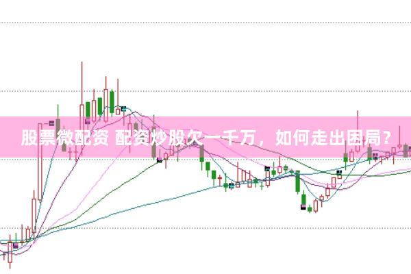 股票微配资 配资炒股欠一千万，如何走出困局？