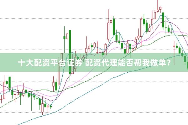 十大配资平台证券 配资代理能否帮我做单？