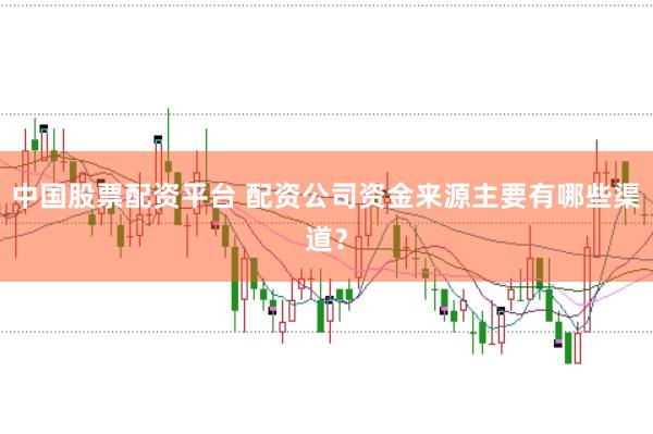 中国股票配资平台 配资公司资金来源主要有哪些渠道？