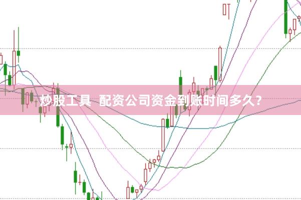 炒股工具 配资公司资金到账时间多久?