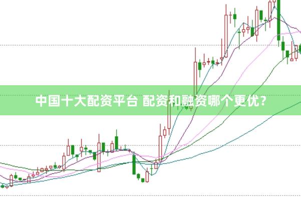 中国十大配资平台 配资和融资哪个更优？