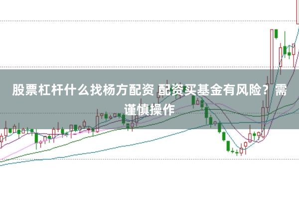 股票杠杆什么找杨方配资 配资买基金有风险？需谨慎操作