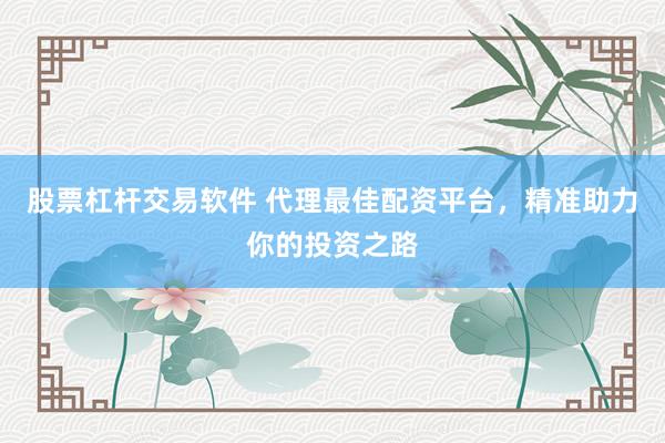 股票杠杆交易软件 代理最佳配资平台，精准助力你的投资之路