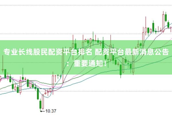 专业长线股民配资平台排名 配资平台最新消息公告：重要通知！