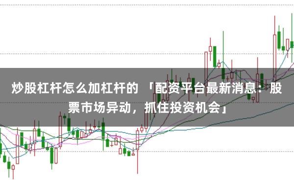炒股杠杆怎么加杠杆的 「配资平台最新消息：股票市场异动，抓住投资机会」