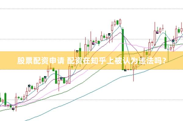 股票配资申请 配资在知乎上被认为违法吗？
