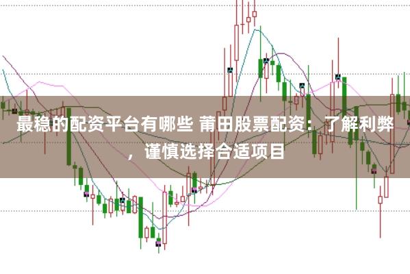 最稳的配资平台有哪些 莆田股票配资：了解利弊，谨慎选择合适项目