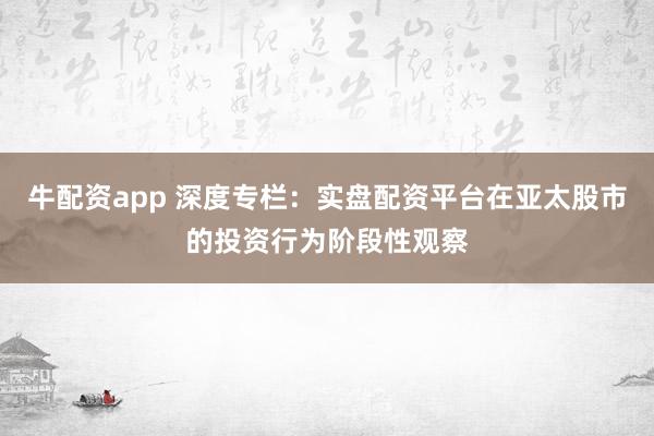 牛配资app 深度专栏：实盘配资平台在亚太股市的投资行为阶段性观察
